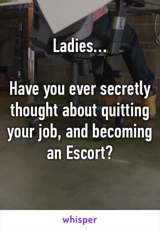 Ladies…

Have you ever secretly thought about quitting your job, and becoming 
an Escort?