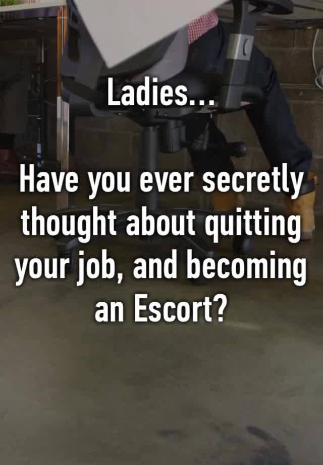 Ladies…

Have you ever secretly thought about quitting your job, and becoming 
an Escort?