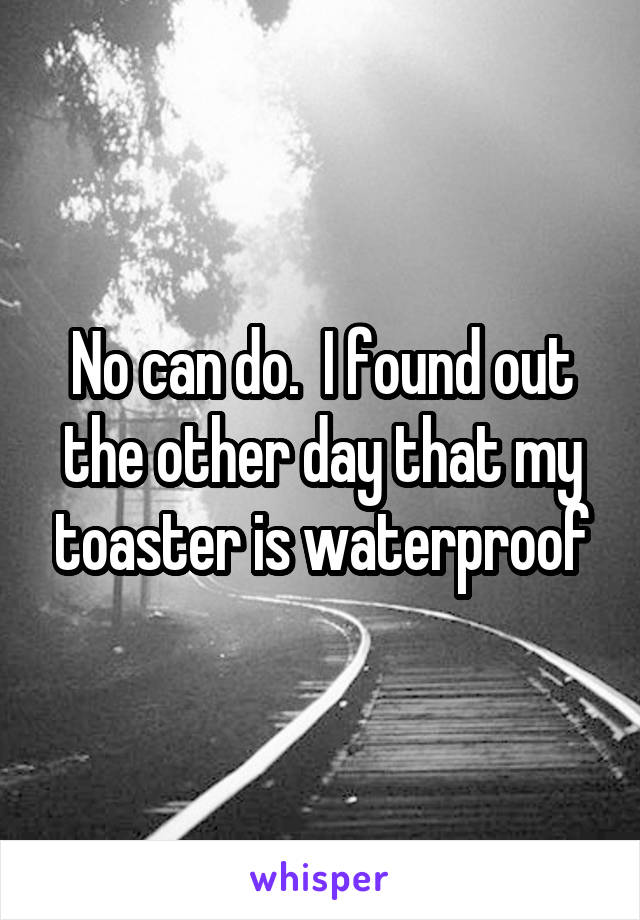 No can do.  I found out the other day that my toaster is waterproof