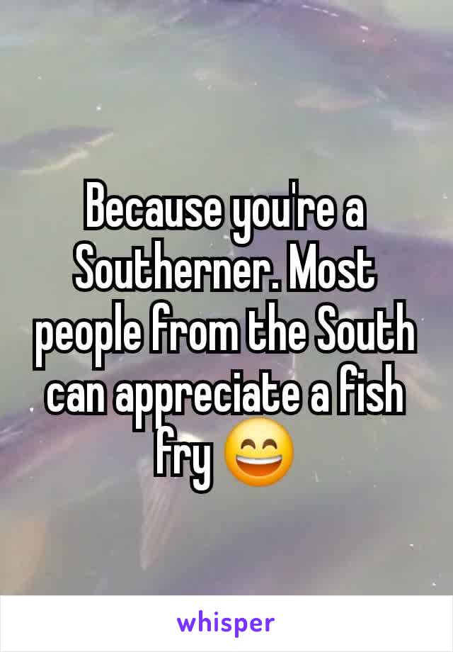 Because you're a Southerner. Most people from the South can appreciate a fish fry 😄