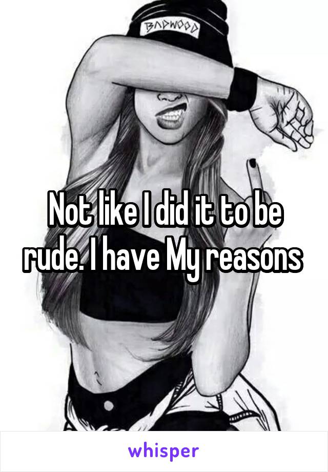 Not like I did it to be rude. I have My reasons 