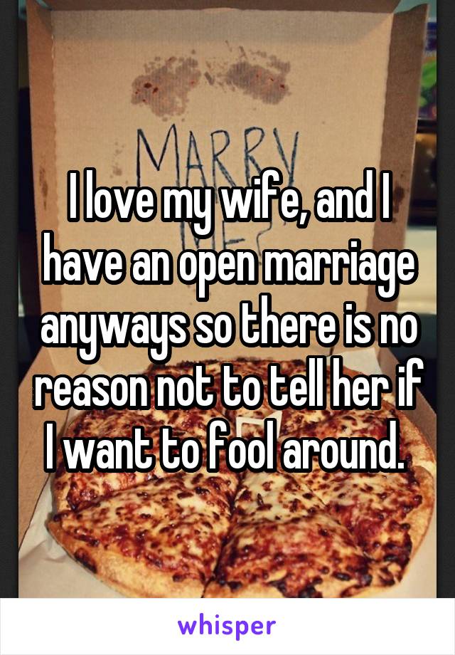 I love my wife, and I have an open marriage anyways so there is no reason not to tell her if I want to fool around. 