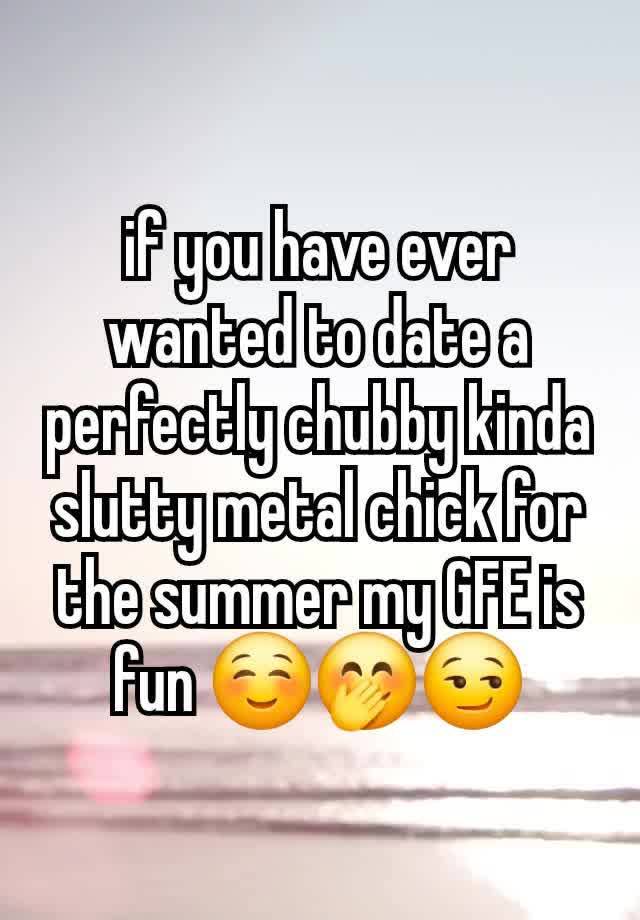 if you have ever wanted to date a perfectly chubby kinda slutty metal chick for the summer my GFE is fun ☺️🤭😏