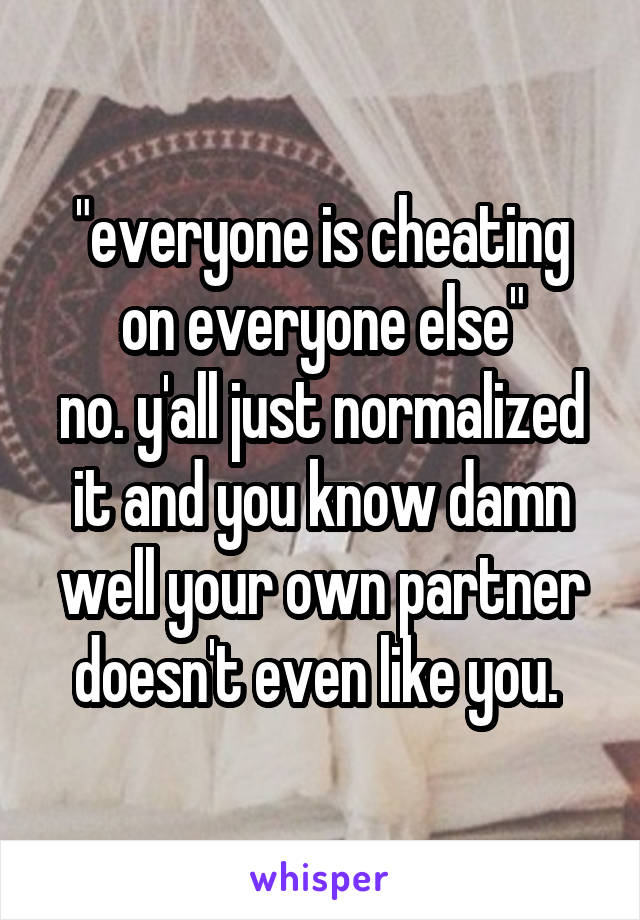 "everyone is cheating on everyone else"
no. y'all just normalized it and you know damn well your own partner doesn't even like you. 