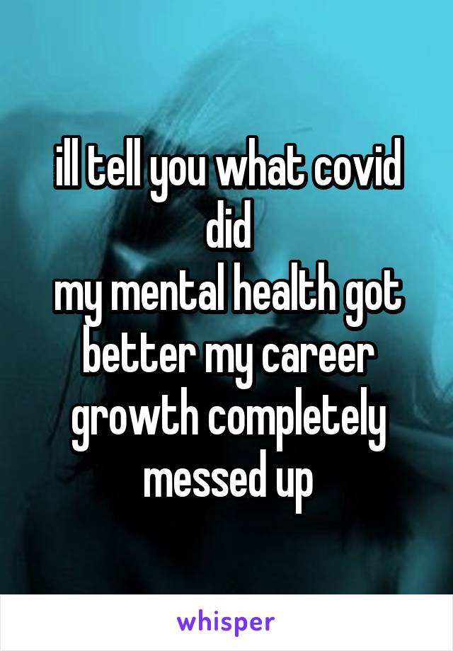 ill tell you what covid did
my mental health got better my career growth completely messed up