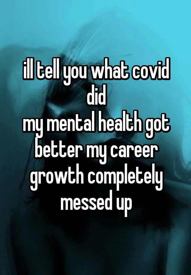 ill tell you what covid did
my mental health got better my career growth completely messed up