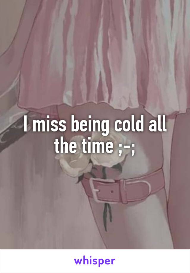 I miss being cold all the time ;-;