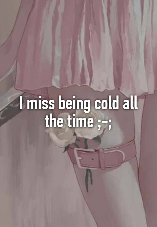 I miss being cold all the time ;-;