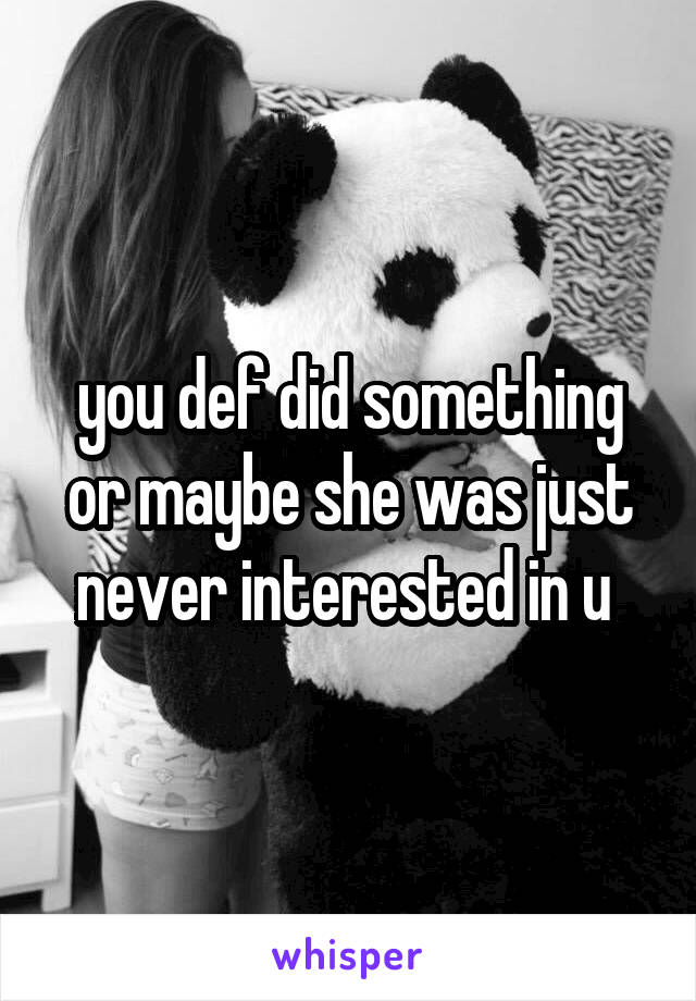 you def did something or maybe she was just never interested in u 