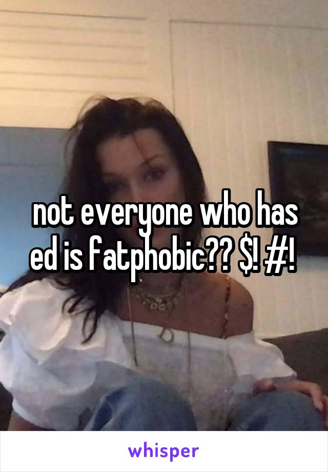 not everyone who has ed is fatphobic?? $! #! 