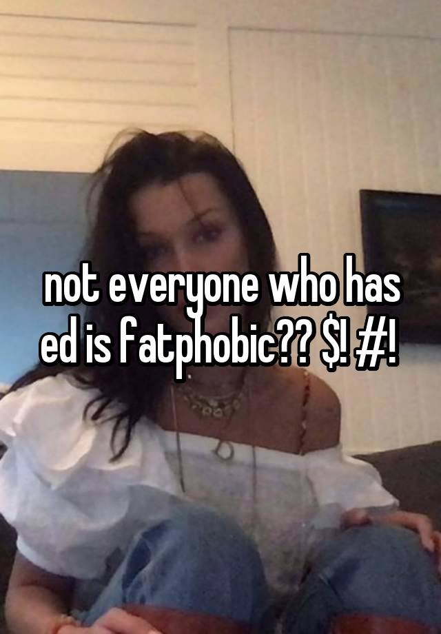 not everyone who has ed is fatphobic?? $! #! 