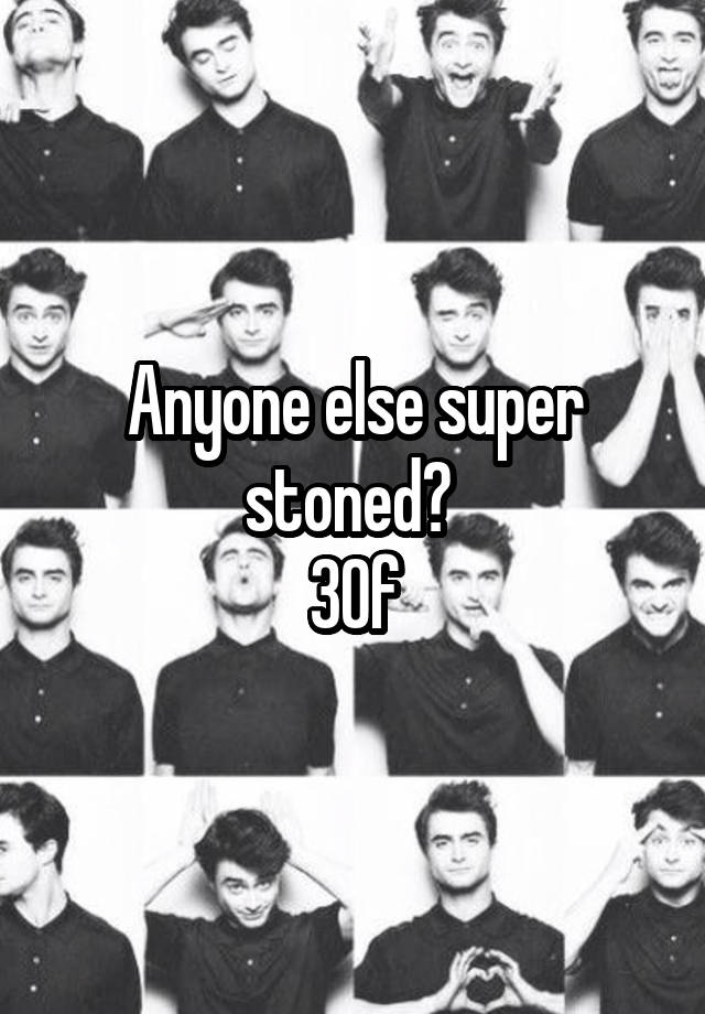 Anyone else super stoned? 
30f