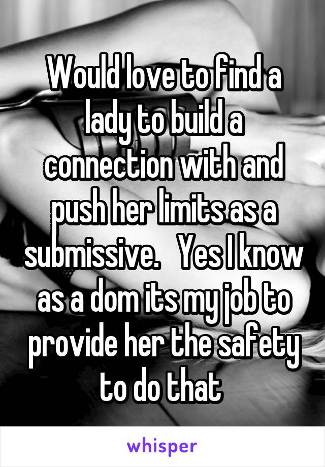 Would love to find a lady to build a connection with and push her limits as a submissive.   Yes I know as a dom its my job to provide her the safety to do that 