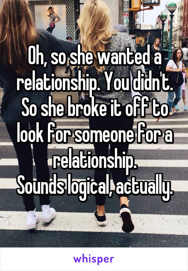 Oh, so she wanted a relationship. You didn't. So she broke it off to look for someone for a relationship.
Sounds logical, actually. 