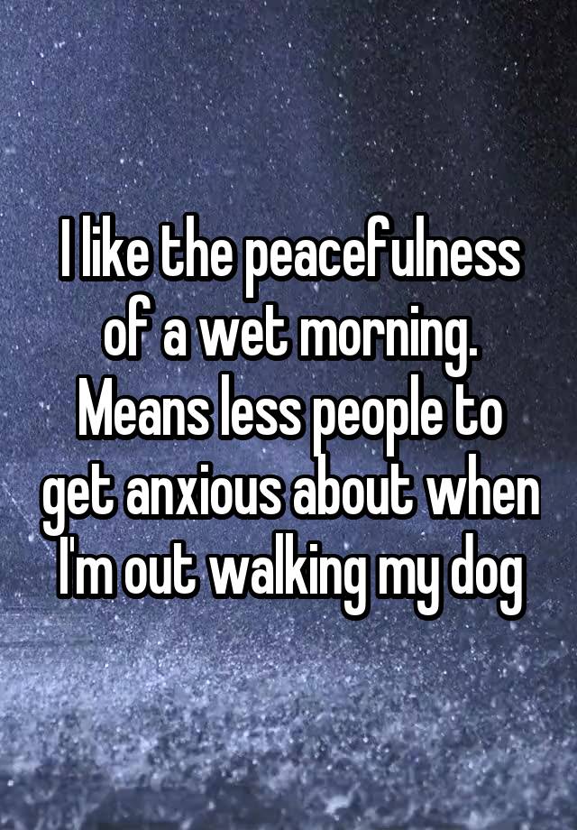 I like the peacefulness of a wet morning. Means less people to get anxious about when I'm out walking my dog