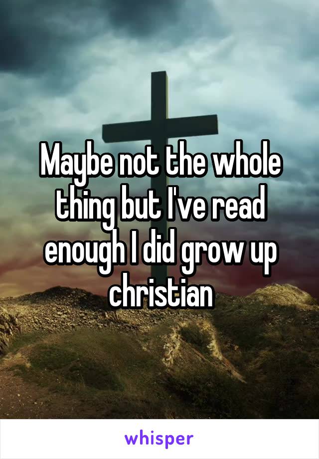 Maybe not the whole thing but I've read enough I did grow up christian