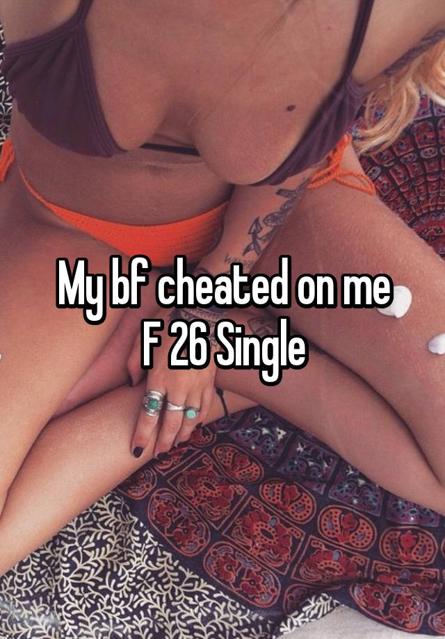 My bf cheated on me
F 26 Single