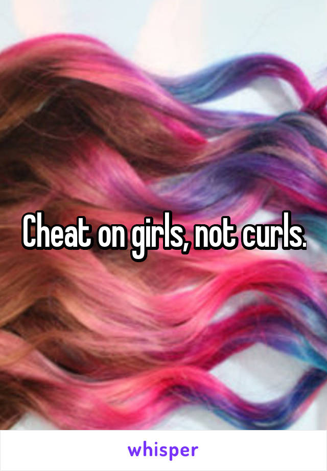 Cheat on girls, not curls.