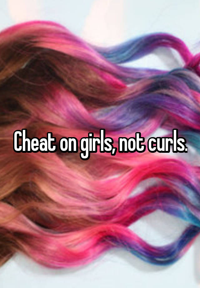 Cheat on girls, not curls.