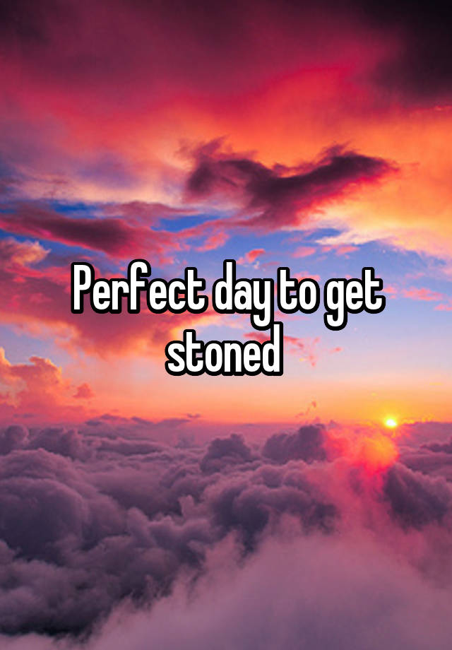 Perfect day to get stoned 