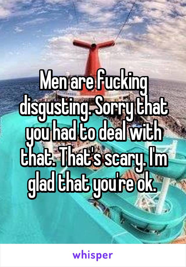 Men are fucking disgusting. Sorry that you had to deal with that. That's scary. I'm glad that you're ok. 