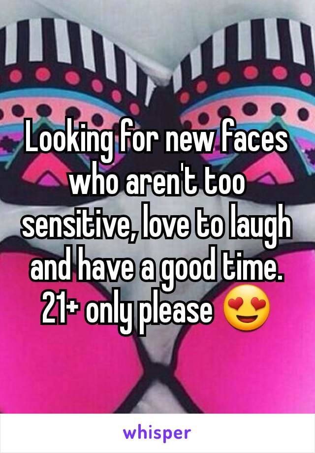 Looking for new faces who aren't too sensitive, love to laugh and have a good time. 21+ only please 😍