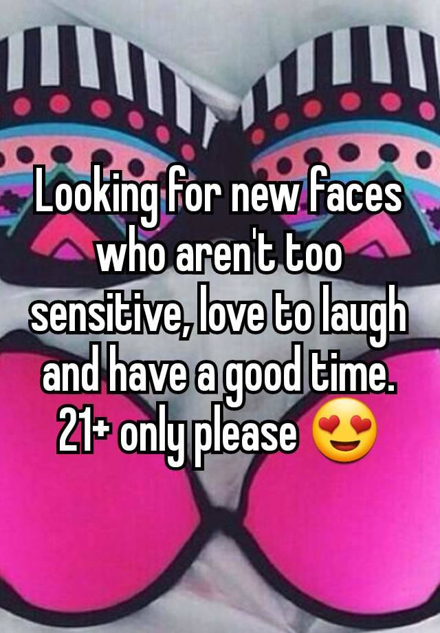 Looking for new faces who aren't too sensitive, love to laugh and have a good time. 21+ only please 😍