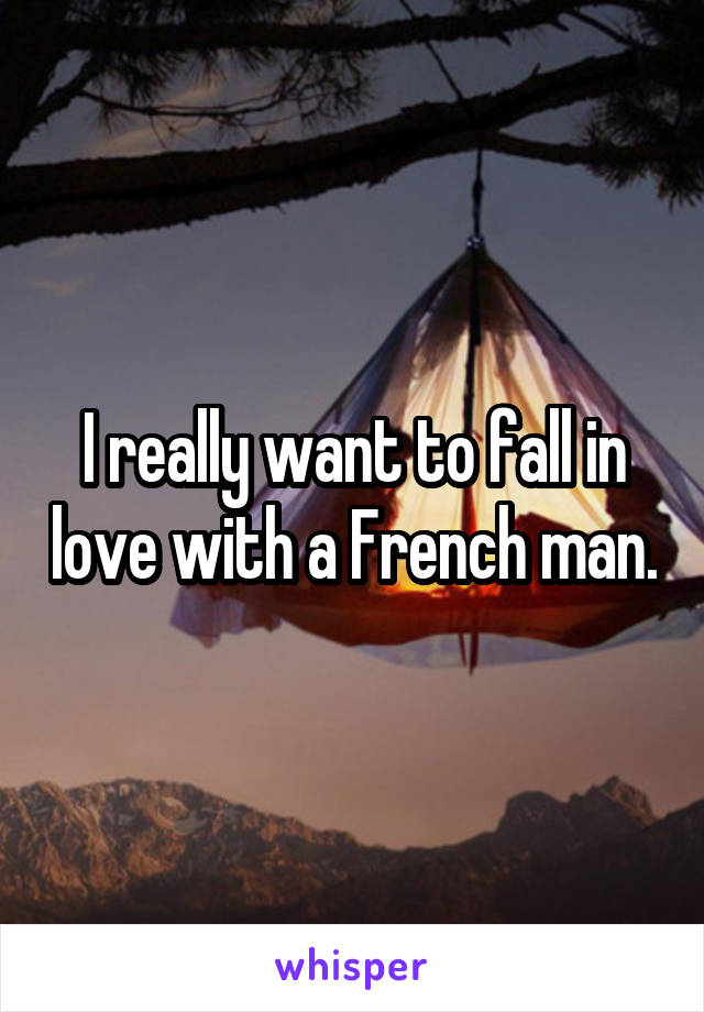 I really want to fall in love with a French man.