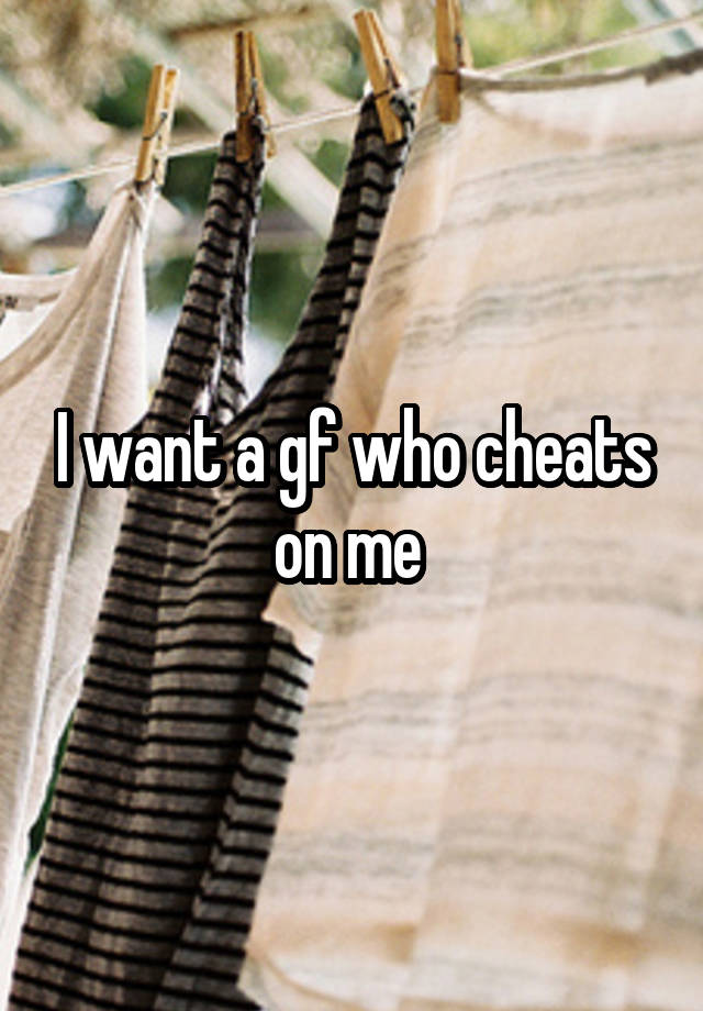 I want a gf who cheats on me 