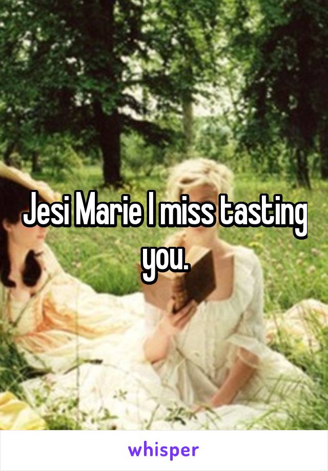 Jesi Marie I miss tasting you.