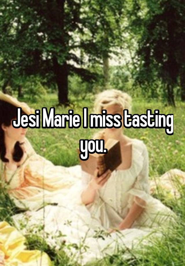 Jesi Marie I miss tasting you.