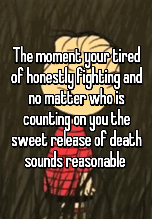 The moment your tired of honestly fighting and no matter who is counting on you the sweet release of death sounds reasonable 