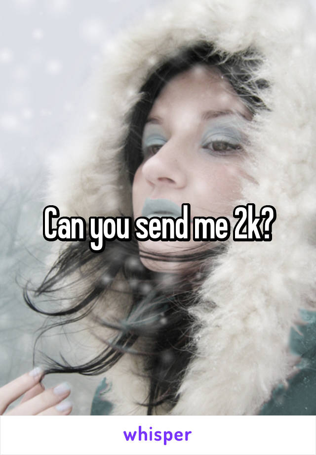 Can you send me 2k?