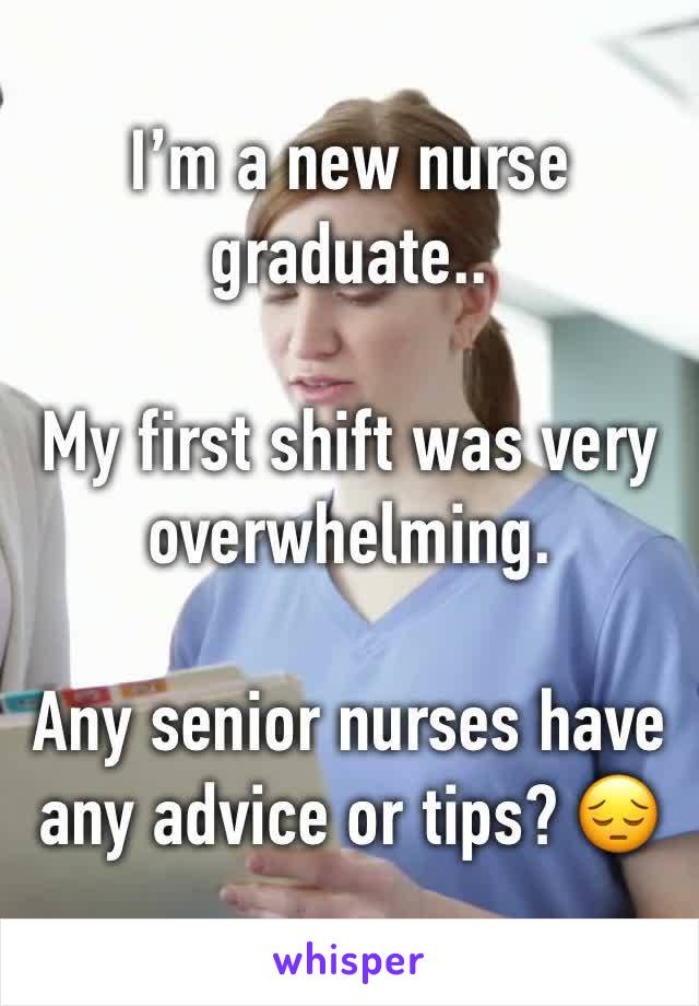 I’m a new nurse graduate..

My first shift was very overwhelming.

Any senior nurses have any advice or tips? 😔