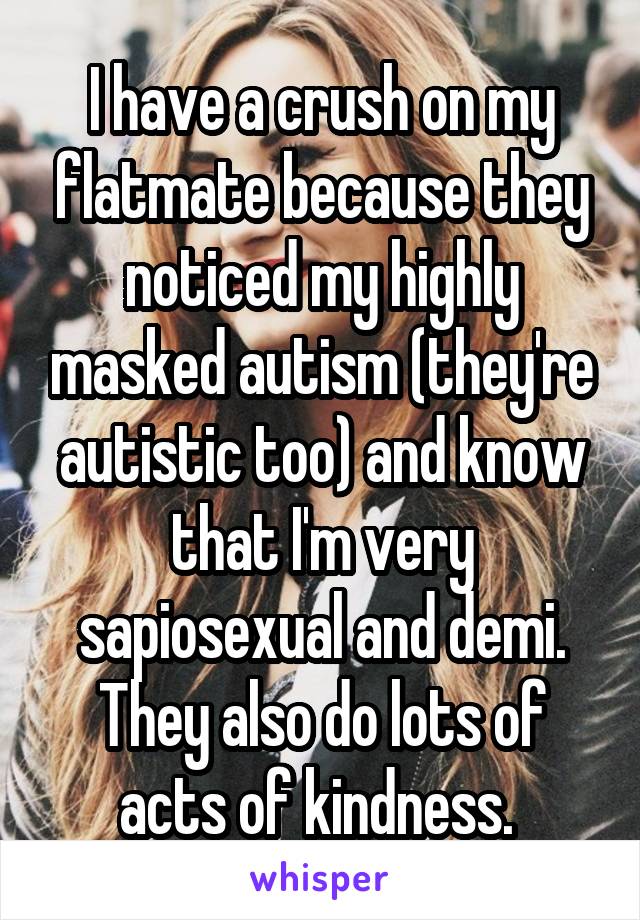 I have a crush on my flatmate because they noticed my highly masked autism (they're autistic too) and know that I'm very sapiosexual and demi. They also do lots of acts of kindness. 