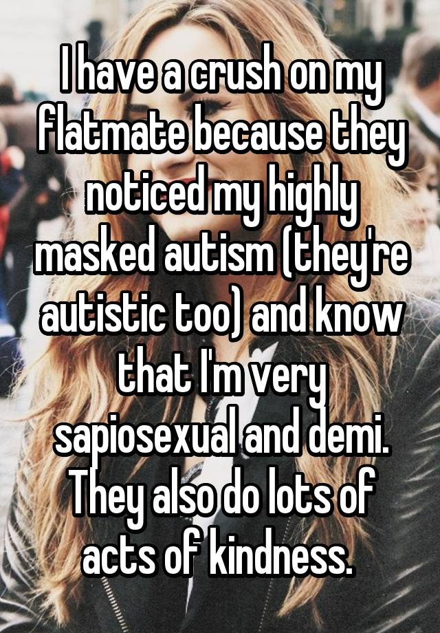 I have a crush on my flatmate because they noticed my highly masked autism (they're autistic too) and know that I'm very sapiosexual and demi. They also do lots of acts of kindness. 