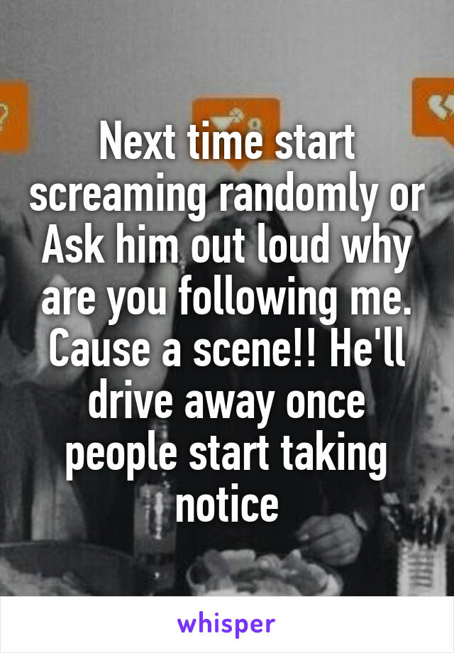 Next time start screaming randomly or Ask him out loud why are you following me. Cause a scene!! He'll drive away once people start taking notice