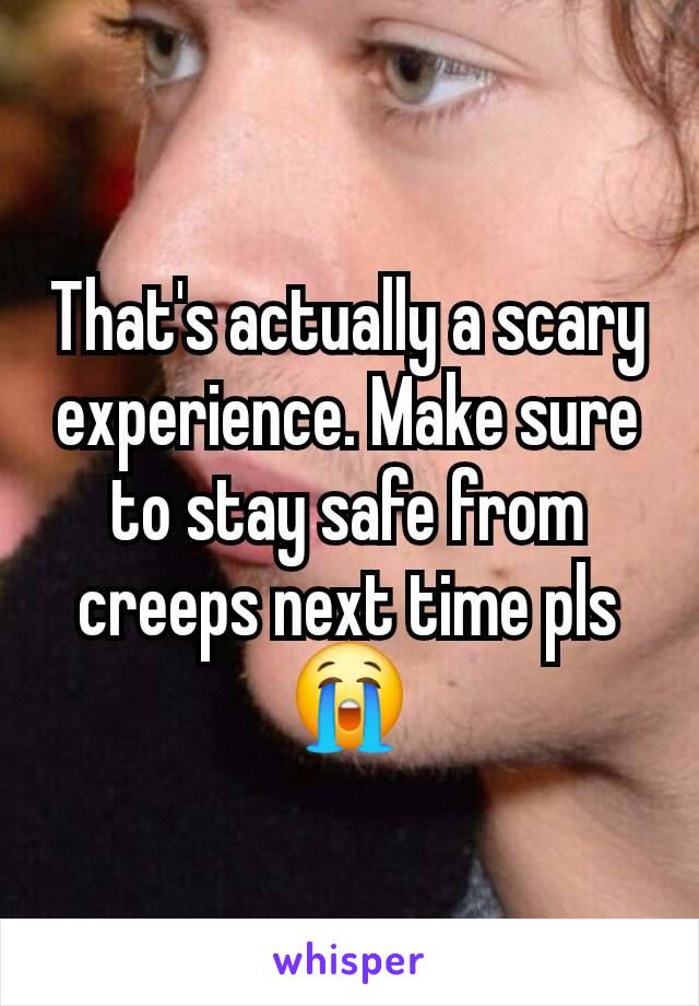 That's actually a scary experience. Make sure to stay safe from creeps next time pls 😭