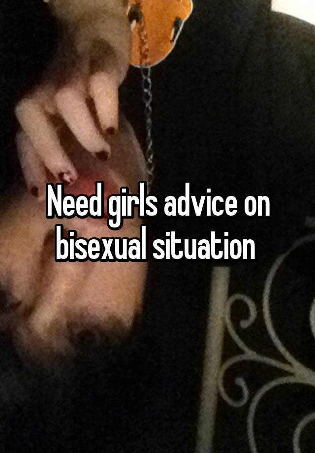 Need girls advice on bisexual situation 