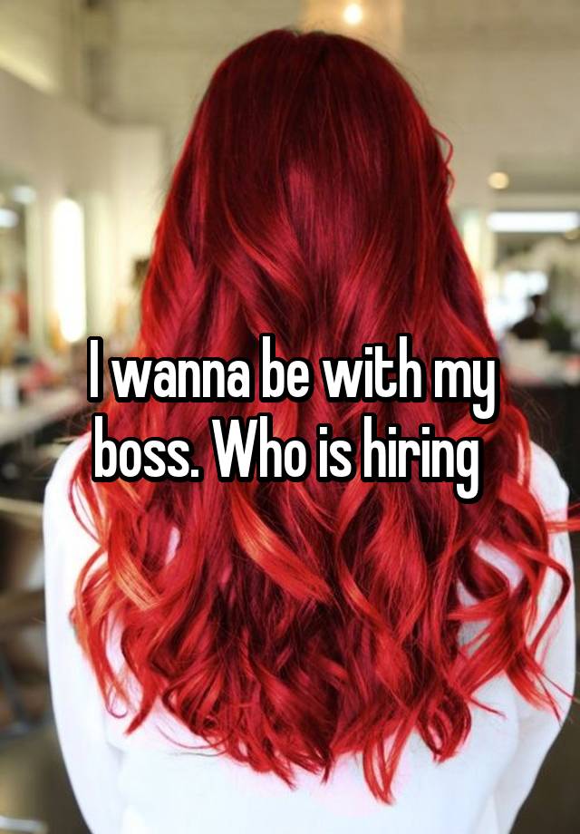 I wanna be with my boss. Who is hiring 