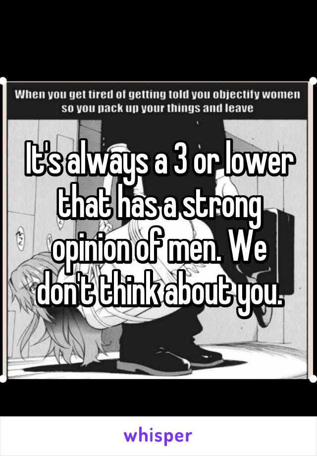 It's always a 3 or lower that has a strong opinion of men. We don't think about you.