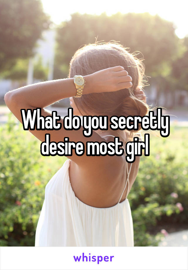 What do you secretly desire most girl