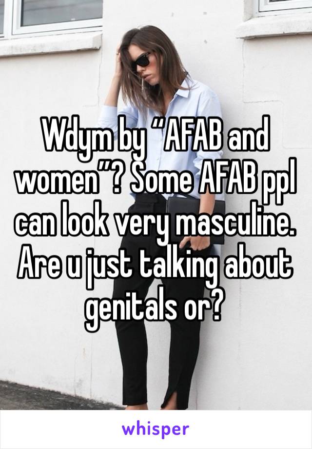 Wdym by “AFAB and women”? Some AFAB ppl can look very masculine. Are u just talking about genitals or?