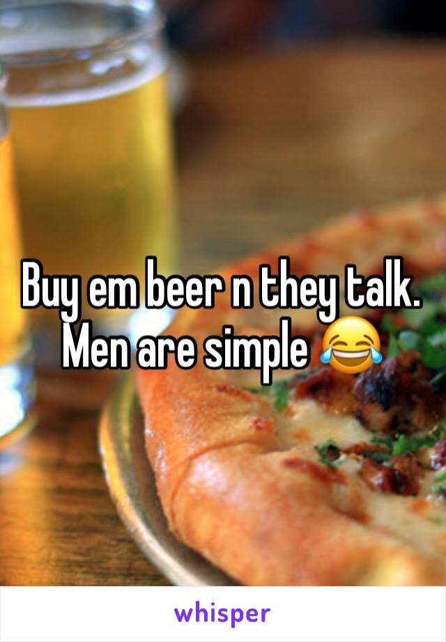 Buy em beer n they talk.
Men are simple 😂