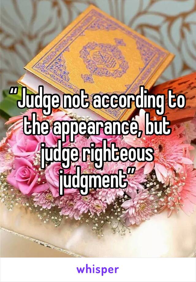 “Judge not according to the appearance, but judge righteous judgment”