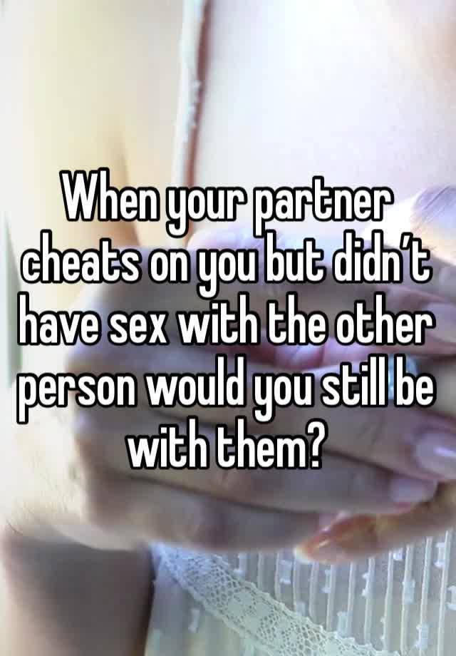 When your partner cheats on you but didn’t have sex with the other person would you still be with them? 