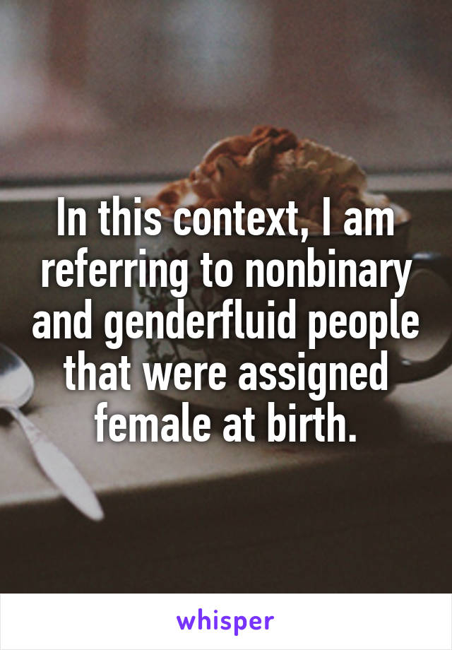 In this context, I am referring to nonbinary and genderfluid people that were assigned female at birth.