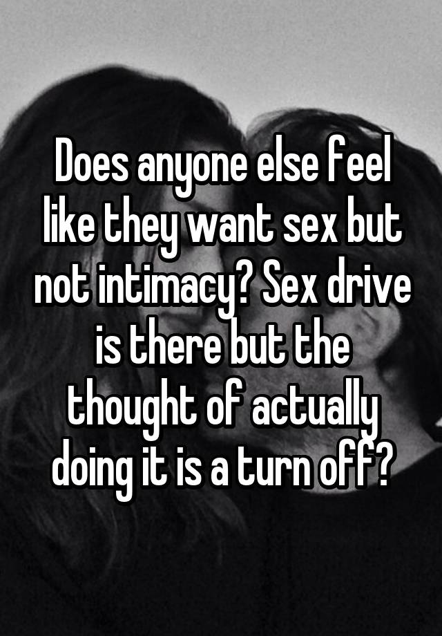 Does anyone else feel like they want sex but not intimacy? Sex drive is there but the thought of actually doing it is a turn off?