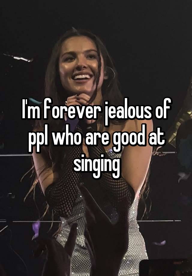 I'm forever jealous of ppl who are good at singing