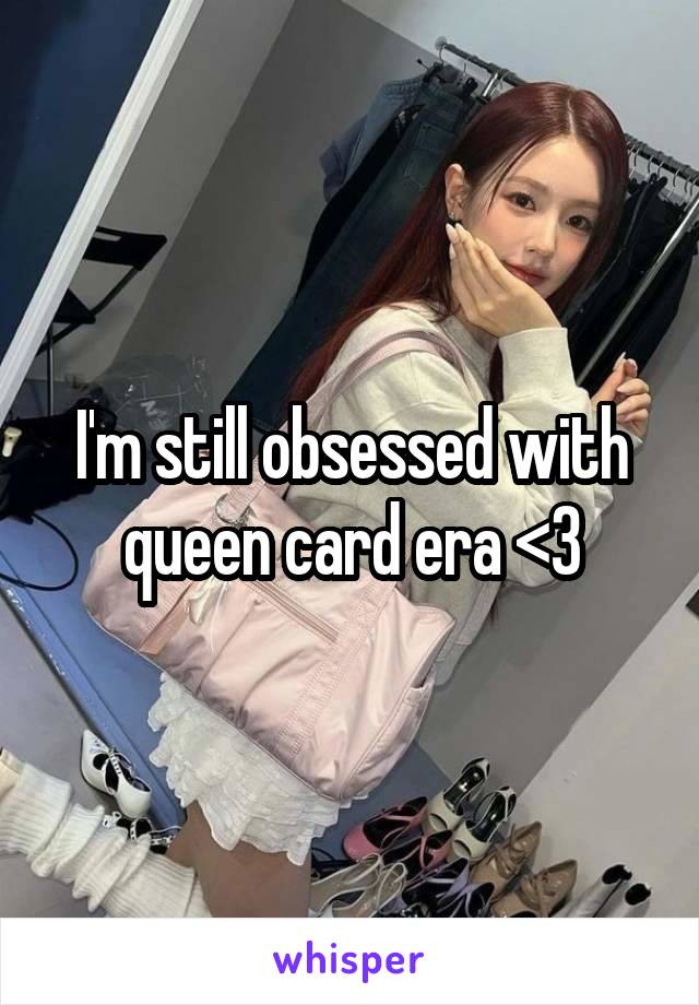 I'm still obsessed with queen card era <3